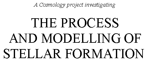 Text Box: A Cosmology project investigating

THE PROCESS
AND MODELLING OF
STELLAR FORMATION
